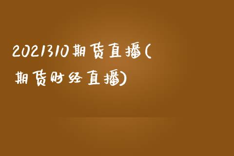 2021310期货直播(期货财经直播)_https://www.dai-osaka.com_国内期货_第1张